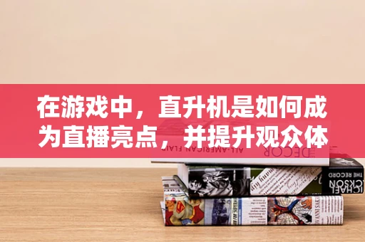 在游戏中，直升机是如何成为直播亮点，并提升观众体验的？