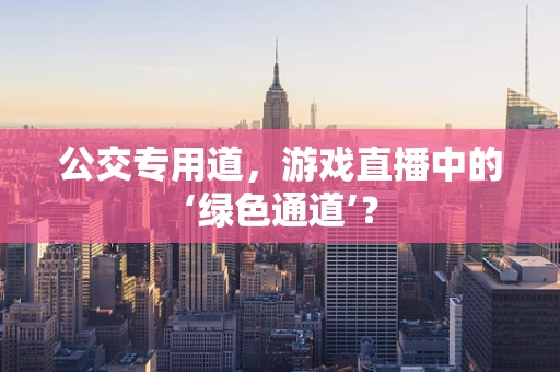 公交专用道，游戏直播中的‘绿色通道’？