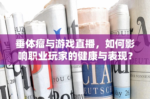 垂体瘤与游戏直播，如何影响职业玩家的健康与表现？