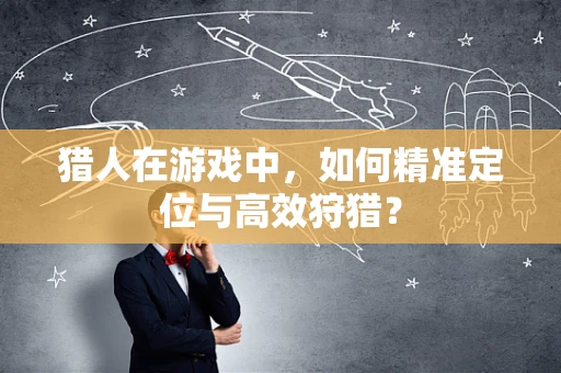 猎人在游戏中，如何精准定位与高效狩猎？