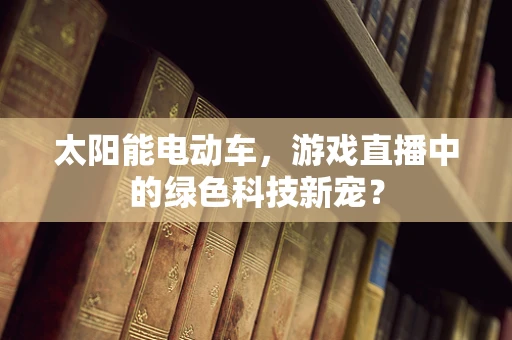 太阳能电动车，游戏直播中的绿色科技新宠？