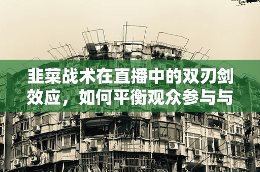 韭菜战术在直播中的双刃剑效应，如何平衡观众参与与内容质量？