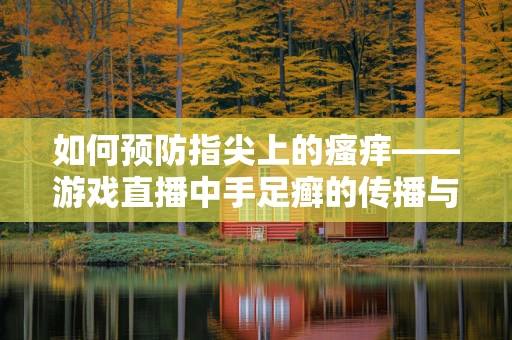 如何预防指尖上的瘙痒——游戏直播中手足癣的传播与控制？