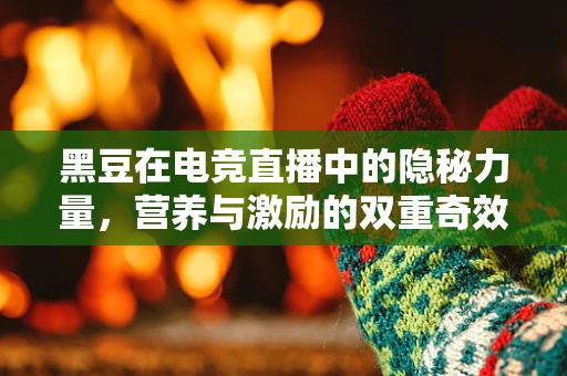 黑豆在电竞直播中的隐秘力量，营养与激励的双重奇效？