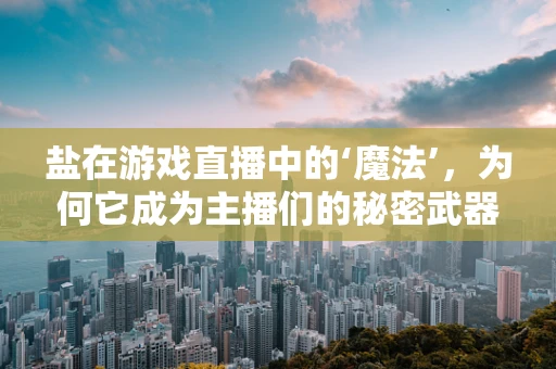 盐在游戏直播中的‘魔法’，为何它成为主播们的秘密武器？