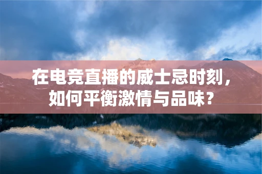 在电竞直播的威士忌时刻，如何平衡激情与品味？