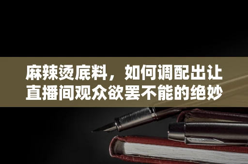 麻辣烫底料，如何调配出让直播间观众欲罢不能的绝妙滋味？
