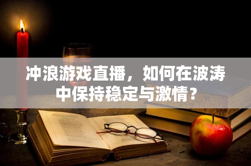冲浪游戏直播，如何在波涛中保持稳定与激情？