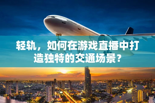 轻轨，如何在游戏直播中打造独特的交通场景？