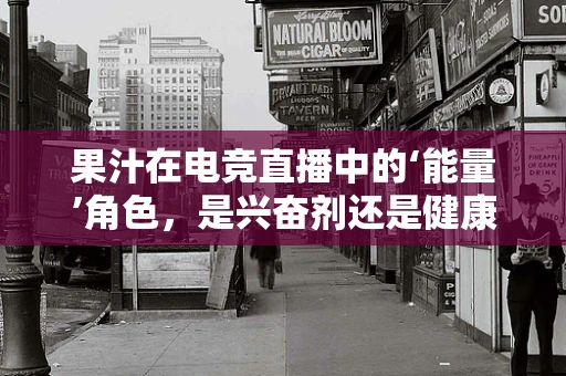 果汁在电竞直播中的‘能量’角色，是兴奋剂还是健康陷阱？