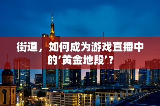 街道，如何成为游戏直播中的‘黄金地段’？
