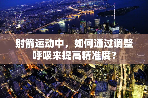 射箭运动中，如何通过调整呼吸来提高精准度？