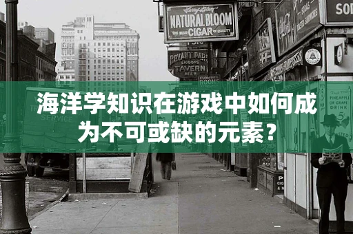 海洋学知识在游戏中如何成为不可或缺的元素？