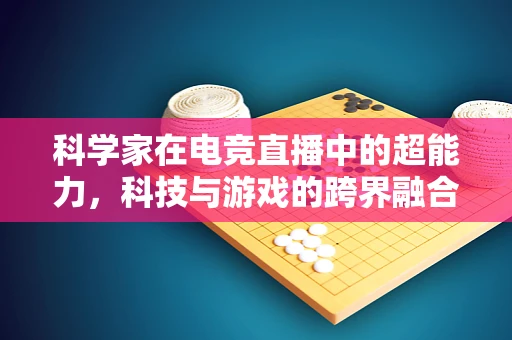 科学家在电竞直播中的超能力，科技与游戏的跨界融合