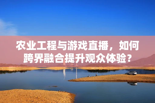 农业工程与游戏直播，如何跨界融合提升观众体验？