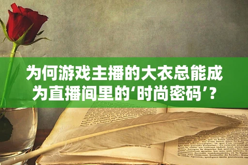 为何游戏主播的大衣总能成为直播间里的‘时尚密码’？