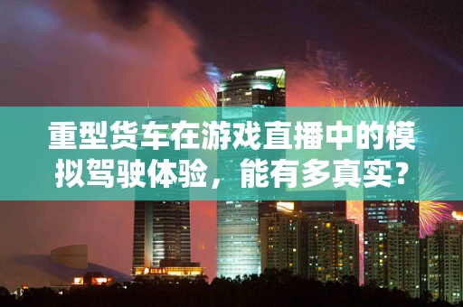 重型货车在游戏直播中的模拟驾驶体验，能有多真实？