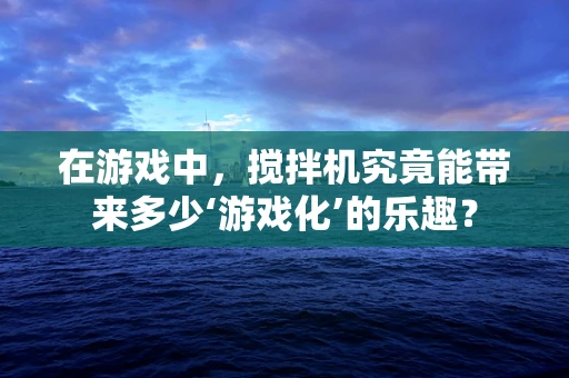 在游戏中，搅拌机究竟能带来多少‘游戏化’的乐趣？