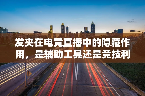 发夹在电竞直播中的隐藏作用，是辅助工具还是竞技利器？