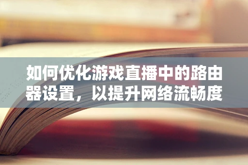 如何优化游戏直播中的路由器设置，以提升网络流畅度？