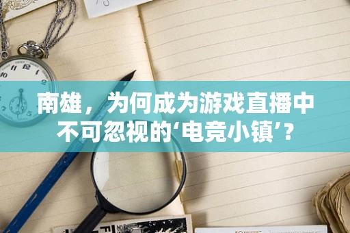 南雄，为何成为游戏直播中不可忽视的‘电竞小镇’？