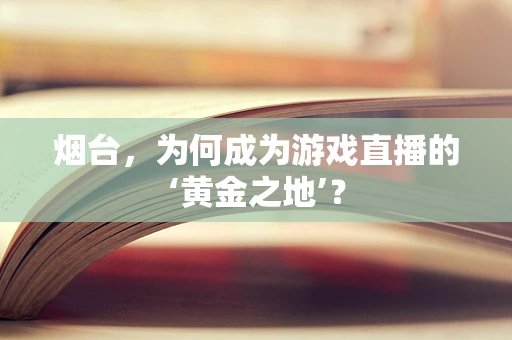 烟台，为何成为游戏直播的‘黄金之地’？