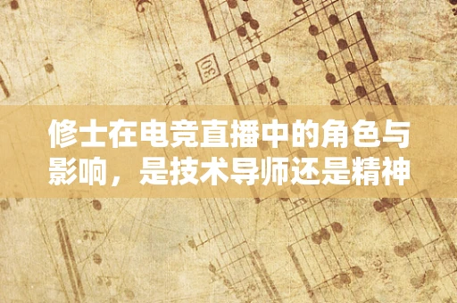 修士在电竞直播中的角色与影响，是技术导师还是精神领袖？