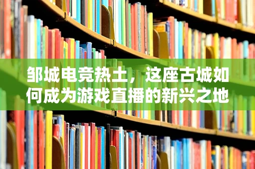 邹城电竞热土，这座古城如何成为游戏直播的新兴之地？