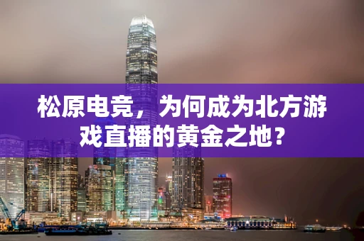 松原电竞，为何成为北方游戏直播的黄金之地？