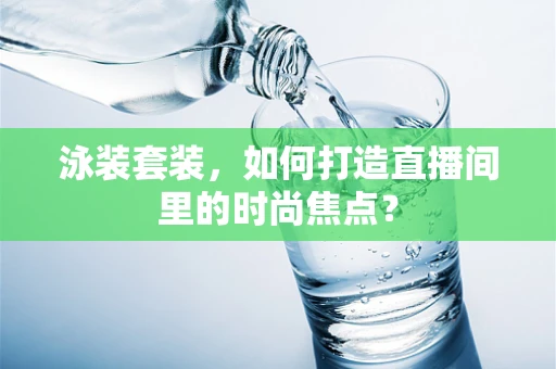 泳装套装，如何打造直播间里的时尚焦点？