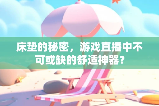 床垫的秘密，游戏直播中不可或缺的舒适神器？