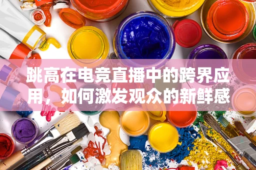 跳高在电竞直播中的跨界应用，如何激发观众的新鲜感？
