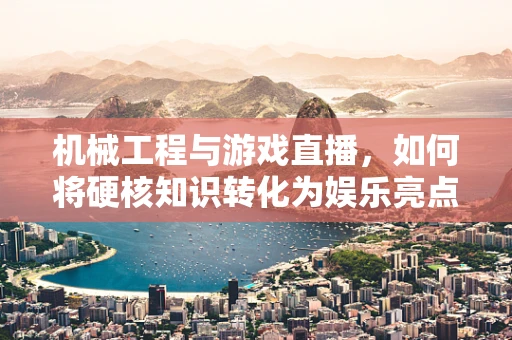 机械工程与游戏直播，如何将硬核知识转化为娱乐亮点？