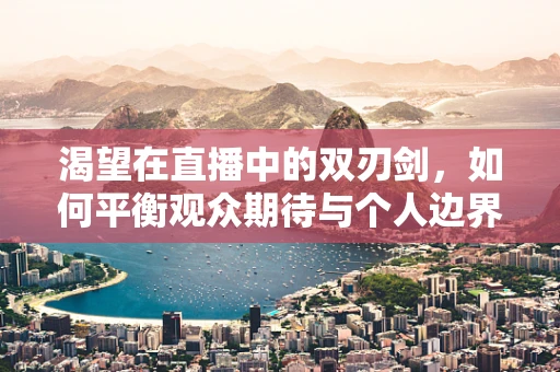 渴望在直播中的双刃剑，如何平衡观众期待与个人边界？