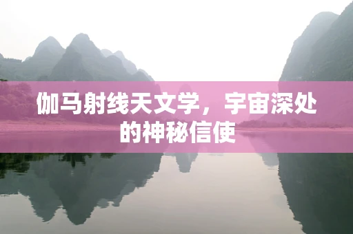 伽马射线天文学，宇宙深处的神秘信使