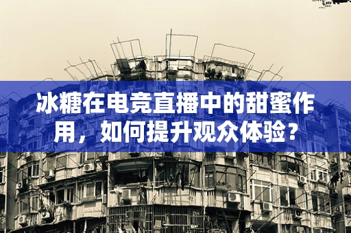 冰糖在电竞直播中的甜蜜作用，如何提升观众体验？