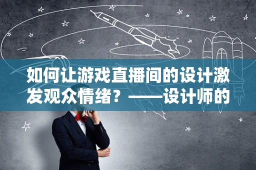 如何让游戏直播间的设计激发观众情绪？——设计师的挑战与创意