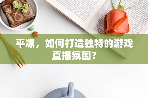 平凉，如何打造独特的游戏直播氛围？