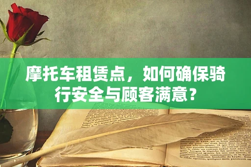 摩托车租赁点，如何确保骑行安全与顾客满意？