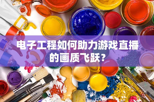 电子工程如何助力游戏直播的画质飞跃？