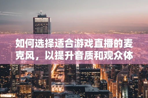 如何选择适合游戏直播的麦克风，以提升音质和观众体验？