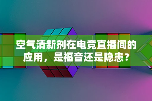 空气清新剂在电竞直播间的应用，是福音还是隐患？