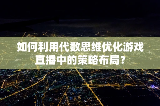 如何利用代数思维优化游戏直播中的策略布局？
