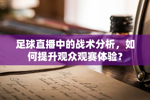 足球直播中的战术分析，如何提升观众观赛体验？