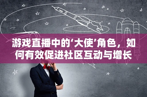 游戏直播中的‘大使’角色，如何有效促进社区互动与增长？