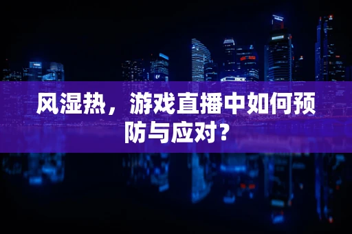 风湿热，游戏直播中如何预防与应对？