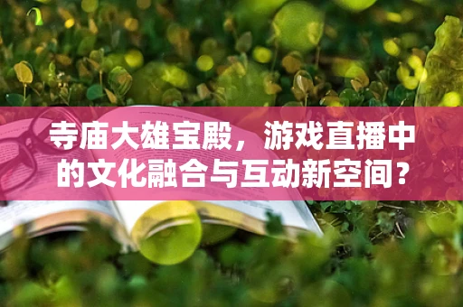 寺庙大雄宝殿，游戏直播中的文化融合与互动新空间？