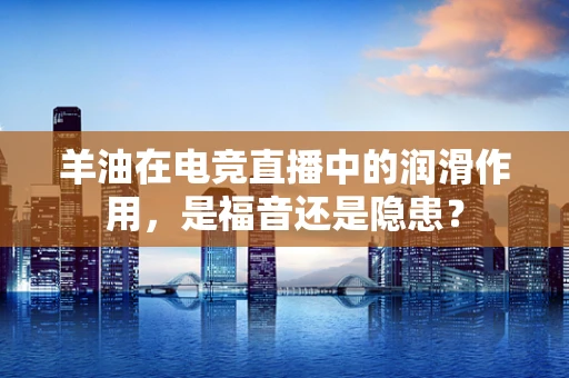 羊油在电竞直播中的润滑作用，是福音还是隐患？