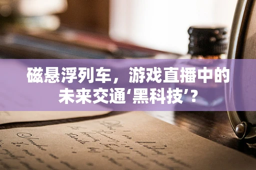 磁悬浮列车，游戏直播中的未来交通‘黑科技’？