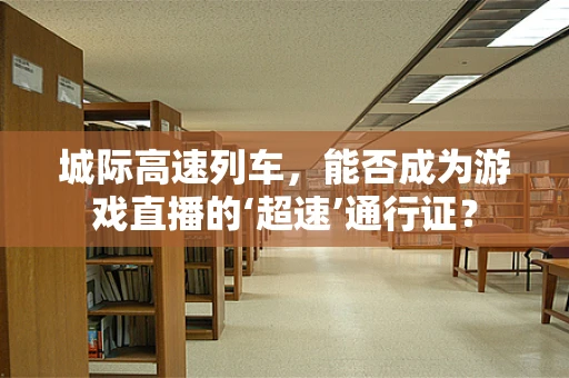 城际高速列车，能否成为游戏直播的‘超速’通行证？